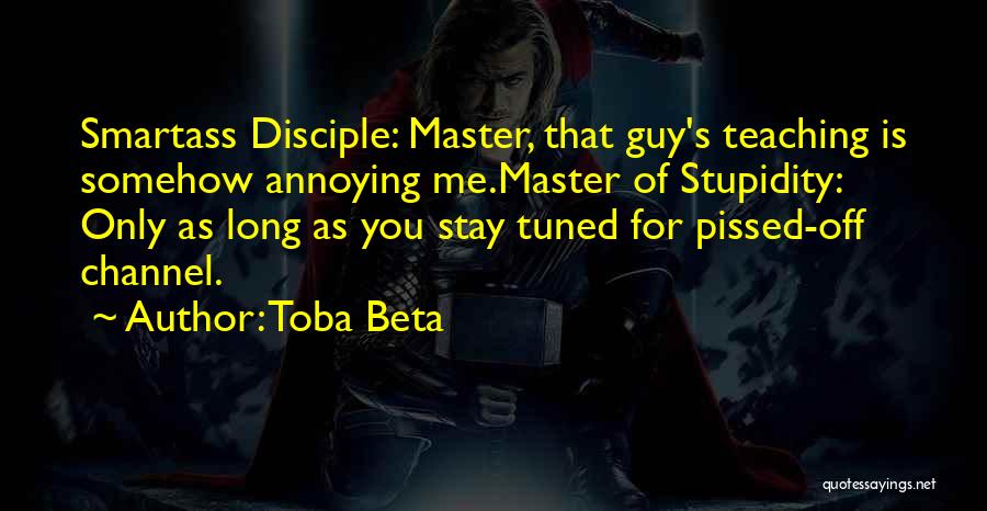 Toba Beta Quotes: Smartass Disciple: Master, That Guy's Teaching Is Somehow Annoying Me.master Of Stupidity: Only As Long As You Stay Tuned For