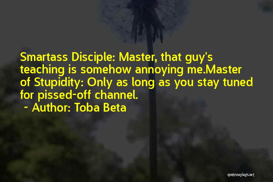 Toba Beta Quotes: Smartass Disciple: Master, That Guy's Teaching Is Somehow Annoying Me.master Of Stupidity: Only As Long As You Stay Tuned For