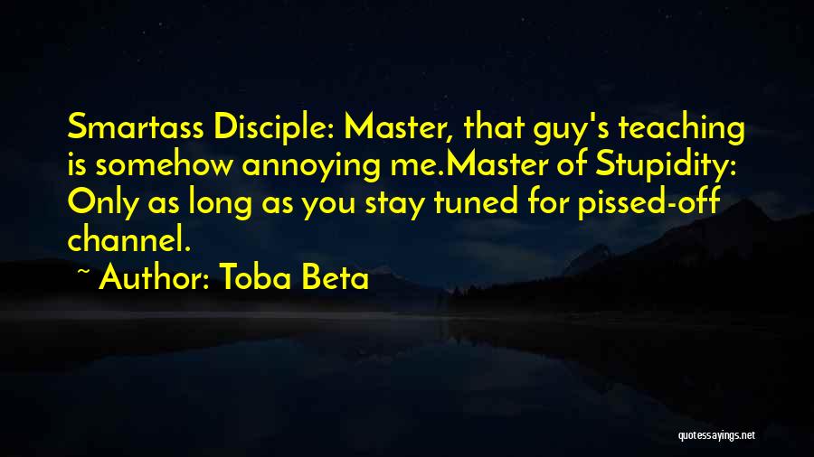 Toba Beta Quotes: Smartass Disciple: Master, That Guy's Teaching Is Somehow Annoying Me.master Of Stupidity: Only As Long As You Stay Tuned For