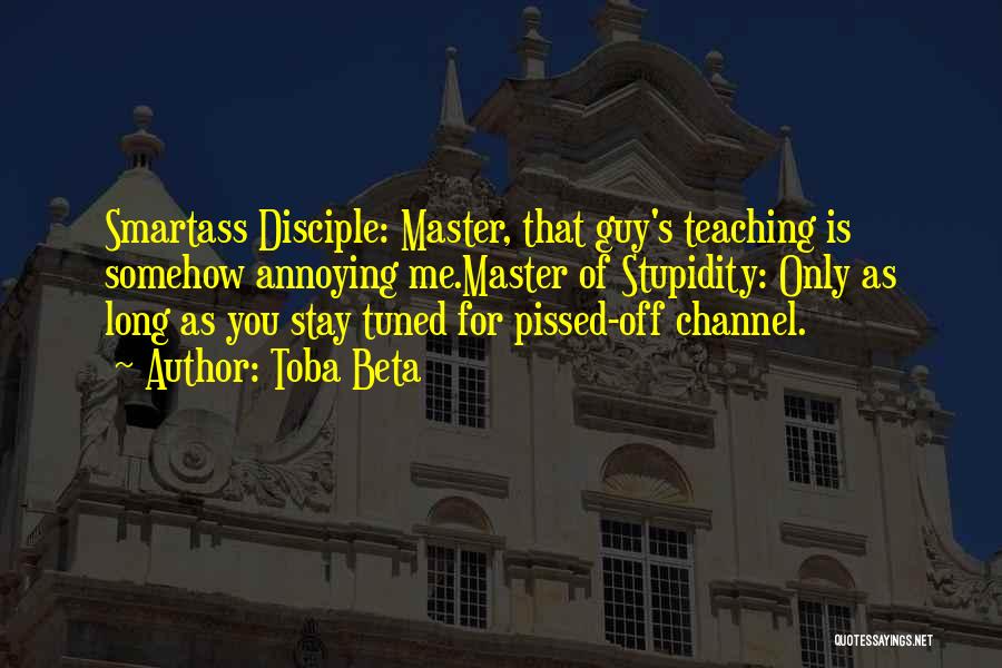 Toba Beta Quotes: Smartass Disciple: Master, That Guy's Teaching Is Somehow Annoying Me.master Of Stupidity: Only As Long As You Stay Tuned For