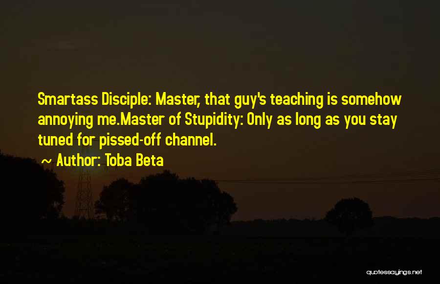 Toba Beta Quotes: Smartass Disciple: Master, That Guy's Teaching Is Somehow Annoying Me.master Of Stupidity: Only As Long As You Stay Tuned For