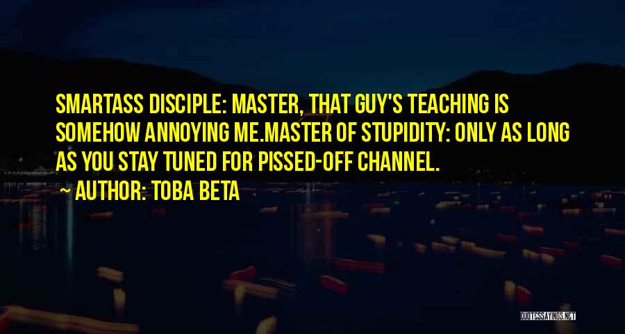 Toba Beta Quotes: Smartass Disciple: Master, That Guy's Teaching Is Somehow Annoying Me.master Of Stupidity: Only As Long As You Stay Tuned For