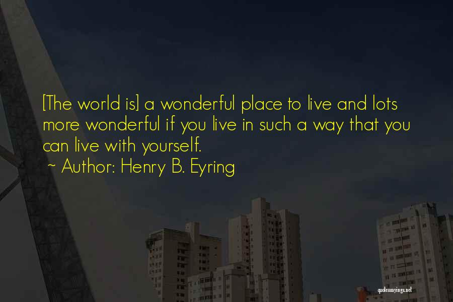 Henry B. Eyring Quotes: [the World Is] A Wonderful Place To Live And Lots More Wonderful If You Live In Such A Way That