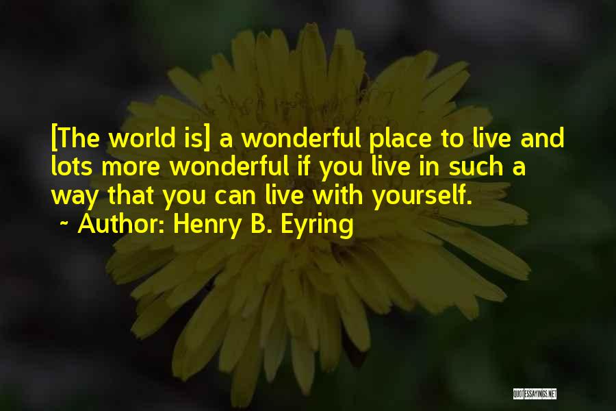 Henry B. Eyring Quotes: [the World Is] A Wonderful Place To Live And Lots More Wonderful If You Live In Such A Way That