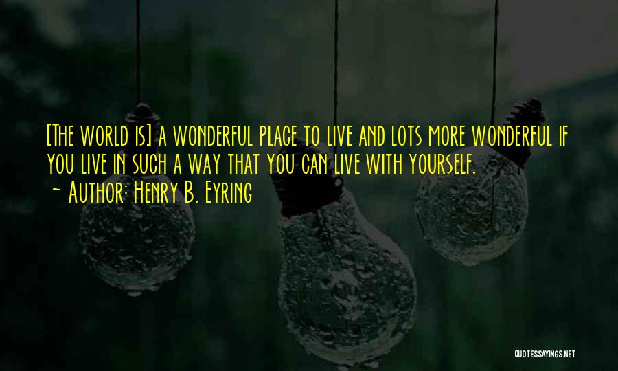 Henry B. Eyring Quotes: [the World Is] A Wonderful Place To Live And Lots More Wonderful If You Live In Such A Way That