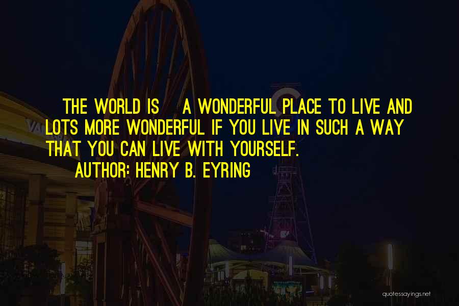 Henry B. Eyring Quotes: [the World Is] A Wonderful Place To Live And Lots More Wonderful If You Live In Such A Way That