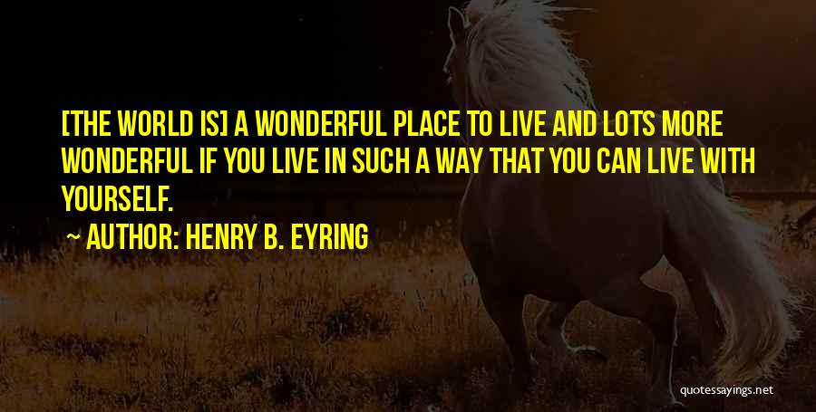 Henry B. Eyring Quotes: [the World Is] A Wonderful Place To Live And Lots More Wonderful If You Live In Such A Way That