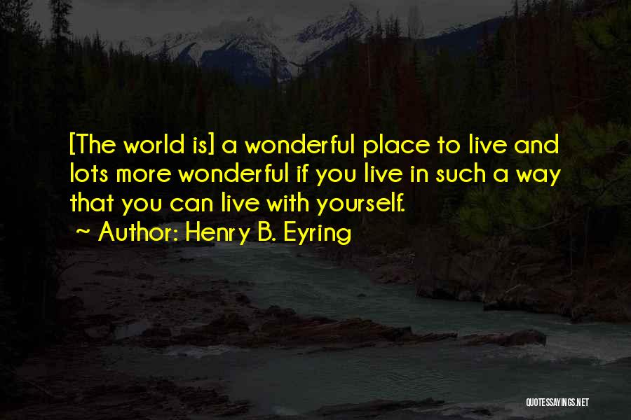 Henry B. Eyring Quotes: [the World Is] A Wonderful Place To Live And Lots More Wonderful If You Live In Such A Way That