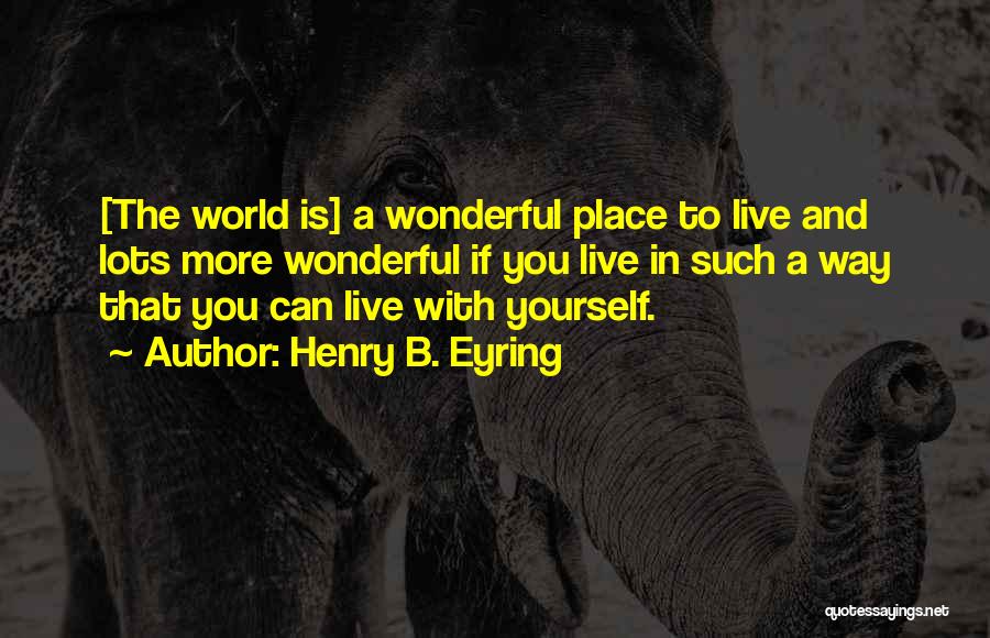 Henry B. Eyring Quotes: [the World Is] A Wonderful Place To Live And Lots More Wonderful If You Live In Such A Way That