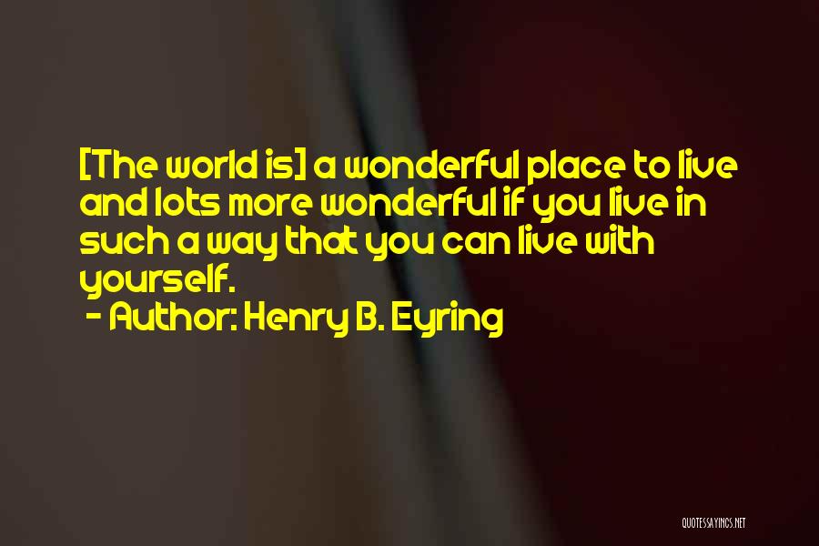 Henry B. Eyring Quotes: [the World Is] A Wonderful Place To Live And Lots More Wonderful If You Live In Such A Way That