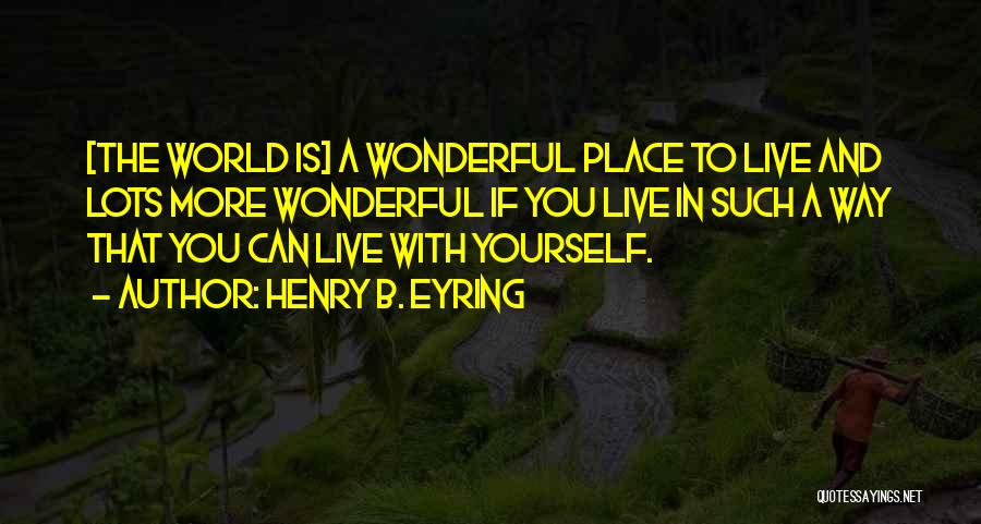 Henry B. Eyring Quotes: [the World Is] A Wonderful Place To Live And Lots More Wonderful If You Live In Such A Way That