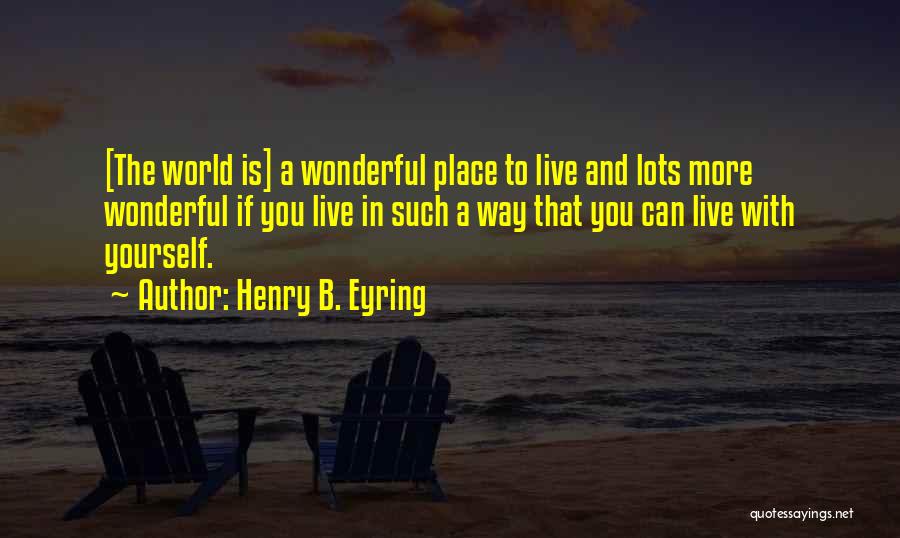 Henry B. Eyring Quotes: [the World Is] A Wonderful Place To Live And Lots More Wonderful If You Live In Such A Way That