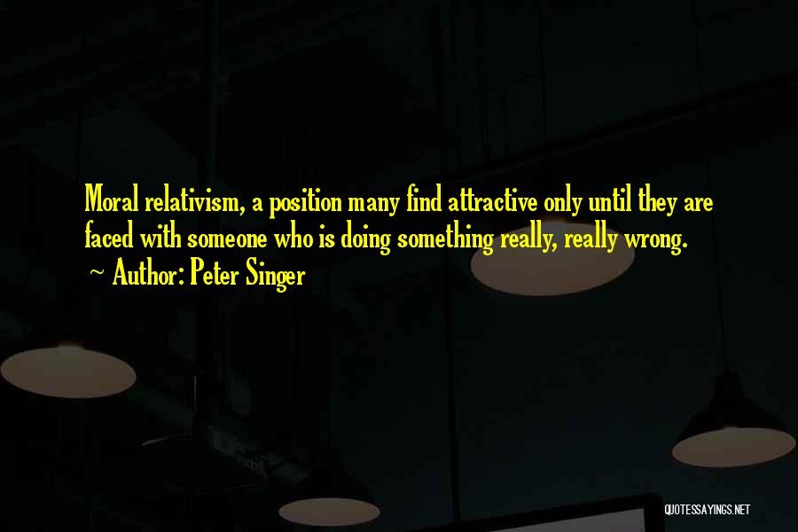 Peter Singer Quotes: Moral Relativism, A Position Many Find Attractive Only Until They Are Faced With Someone Who Is Doing Something Really, Really