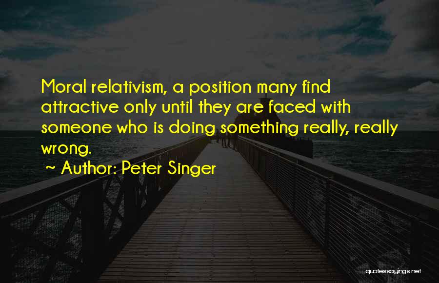 Peter Singer Quotes: Moral Relativism, A Position Many Find Attractive Only Until They Are Faced With Someone Who Is Doing Something Really, Really