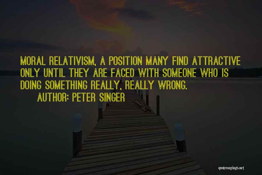 Peter Singer Quotes: Moral Relativism, A Position Many Find Attractive Only Until They Are Faced With Someone Who Is Doing Something Really, Really