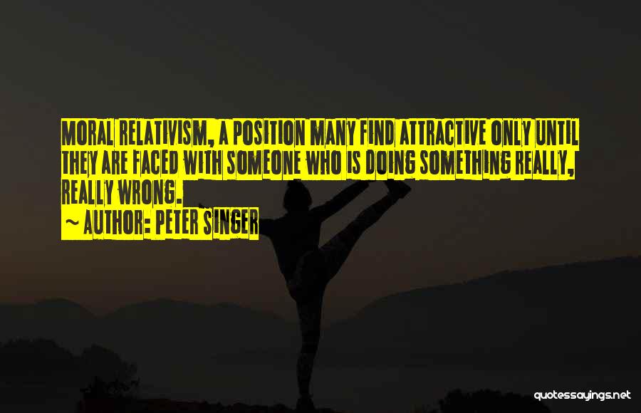 Peter Singer Quotes: Moral Relativism, A Position Many Find Attractive Only Until They Are Faced With Someone Who Is Doing Something Really, Really