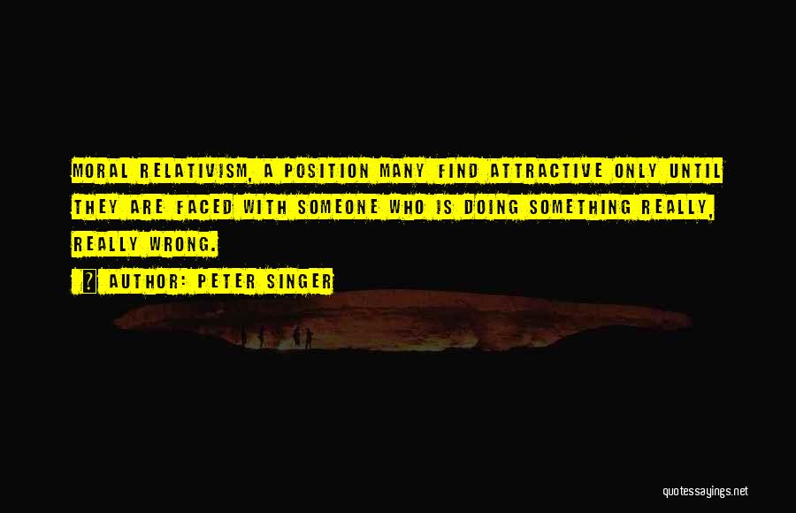 Peter Singer Quotes: Moral Relativism, A Position Many Find Attractive Only Until They Are Faced With Someone Who Is Doing Something Really, Really