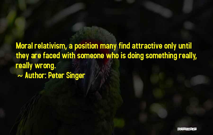 Peter Singer Quotes: Moral Relativism, A Position Many Find Attractive Only Until They Are Faced With Someone Who Is Doing Something Really, Really