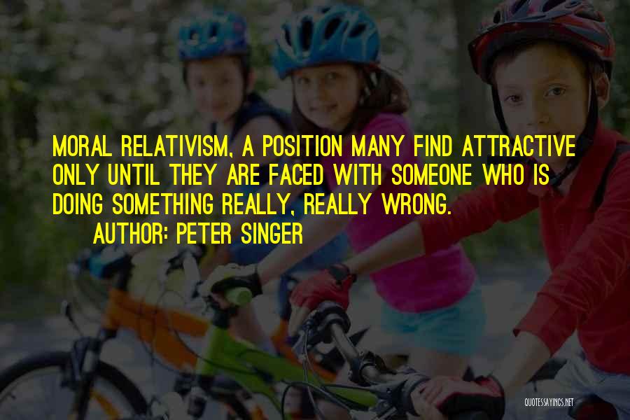 Peter Singer Quotes: Moral Relativism, A Position Many Find Attractive Only Until They Are Faced With Someone Who Is Doing Something Really, Really