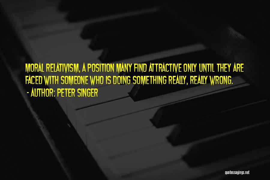 Peter Singer Quotes: Moral Relativism, A Position Many Find Attractive Only Until They Are Faced With Someone Who Is Doing Something Really, Really