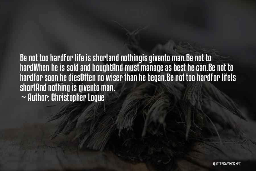 Christopher Logue Quotes: Be Not Too Hardfor Life Is Shortand Nothingis Givento Man.be Not To Hardwhen He Is Sold And Boughtand Must Manage