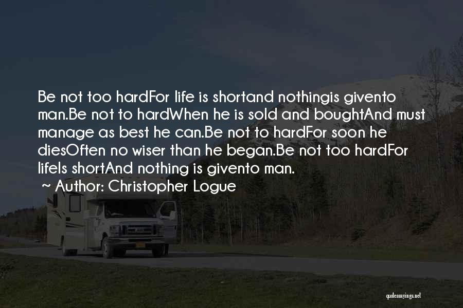 Christopher Logue Quotes: Be Not Too Hardfor Life Is Shortand Nothingis Givento Man.be Not To Hardwhen He Is Sold And Boughtand Must Manage