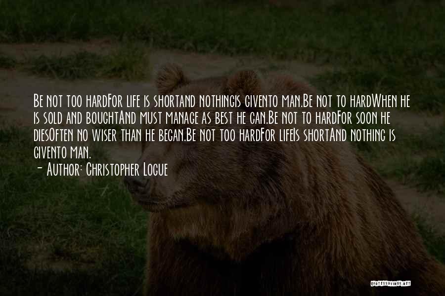 Christopher Logue Quotes: Be Not Too Hardfor Life Is Shortand Nothingis Givento Man.be Not To Hardwhen He Is Sold And Boughtand Must Manage