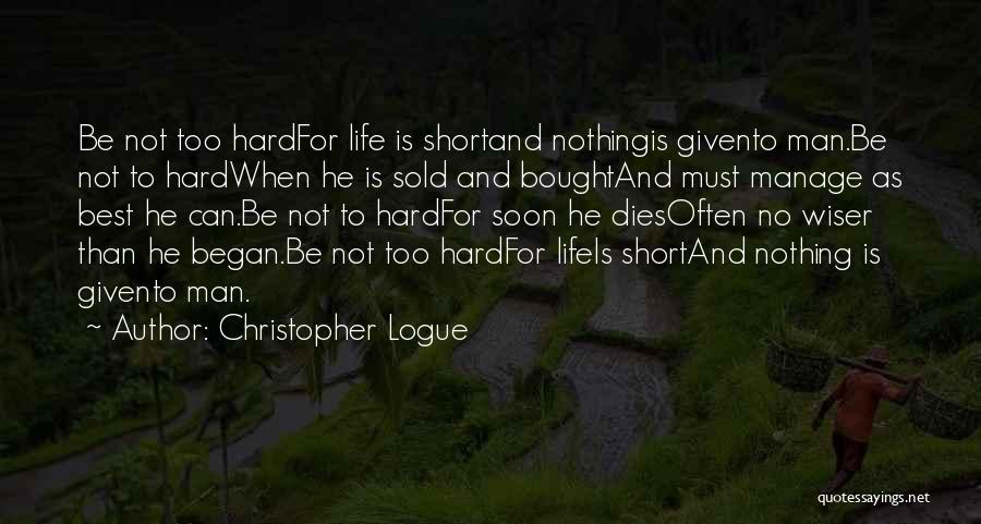 Christopher Logue Quotes: Be Not Too Hardfor Life Is Shortand Nothingis Givento Man.be Not To Hardwhen He Is Sold And Boughtand Must Manage