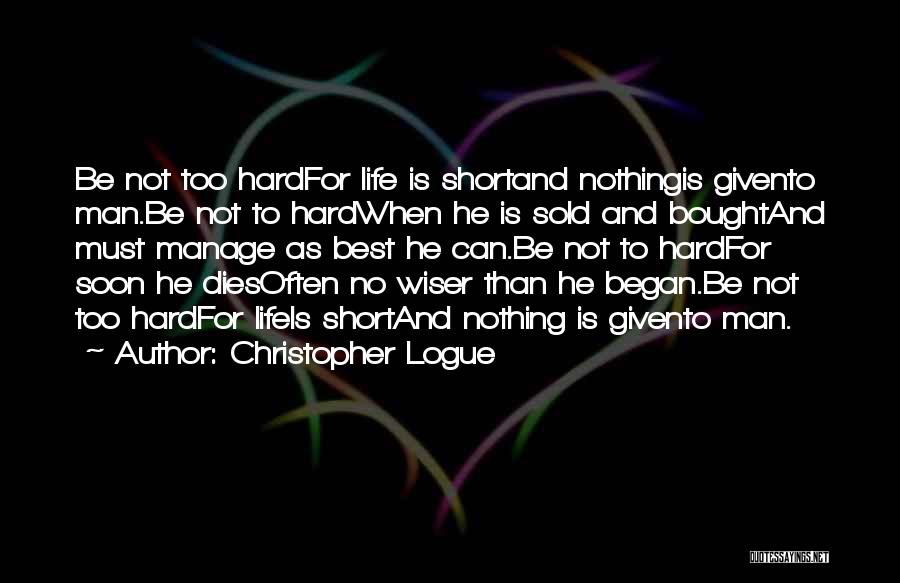 Christopher Logue Quotes: Be Not Too Hardfor Life Is Shortand Nothingis Givento Man.be Not To Hardwhen He Is Sold And Boughtand Must Manage