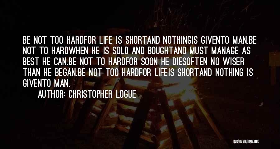 Christopher Logue Quotes: Be Not Too Hardfor Life Is Shortand Nothingis Givento Man.be Not To Hardwhen He Is Sold And Boughtand Must Manage