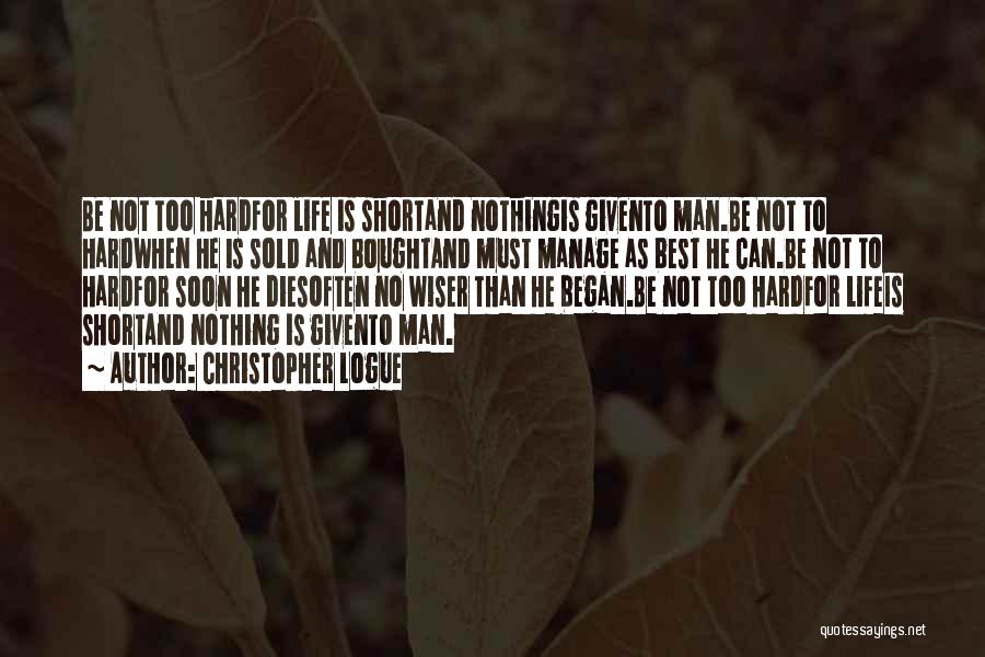 Christopher Logue Quotes: Be Not Too Hardfor Life Is Shortand Nothingis Givento Man.be Not To Hardwhen He Is Sold And Boughtand Must Manage