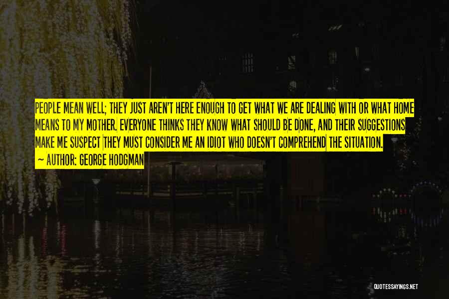 George Hodgman Quotes: People Mean Well; They Just Aren't Here Enough To Get What We Are Dealing With Or What Home Means To