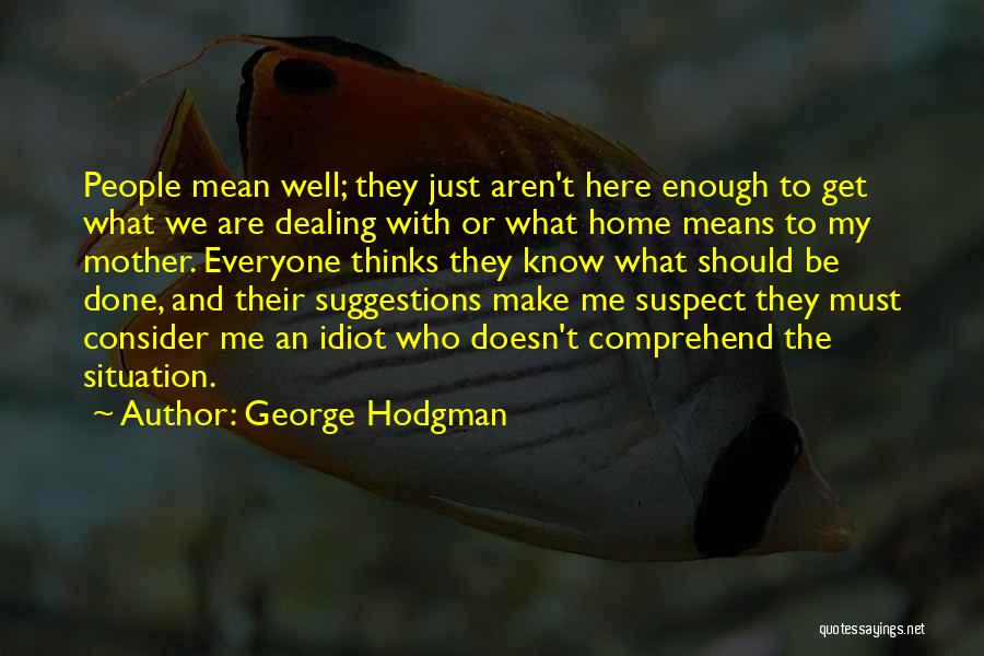 George Hodgman Quotes: People Mean Well; They Just Aren't Here Enough To Get What We Are Dealing With Or What Home Means To