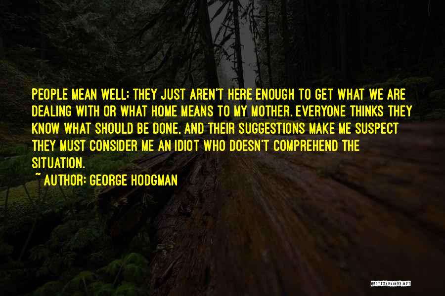 George Hodgman Quotes: People Mean Well; They Just Aren't Here Enough To Get What We Are Dealing With Or What Home Means To