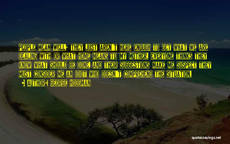 George Hodgman Quotes: People Mean Well; They Just Aren't Here Enough To Get What We Are Dealing With Or What Home Means To