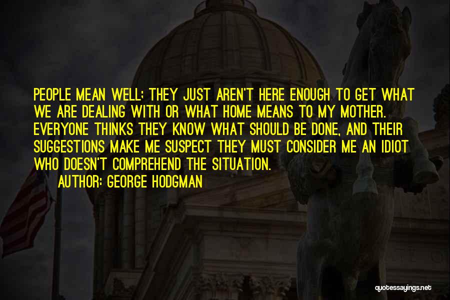 George Hodgman Quotes: People Mean Well; They Just Aren't Here Enough To Get What We Are Dealing With Or What Home Means To