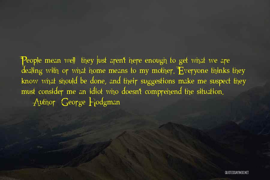 George Hodgman Quotes: People Mean Well; They Just Aren't Here Enough To Get What We Are Dealing With Or What Home Means To