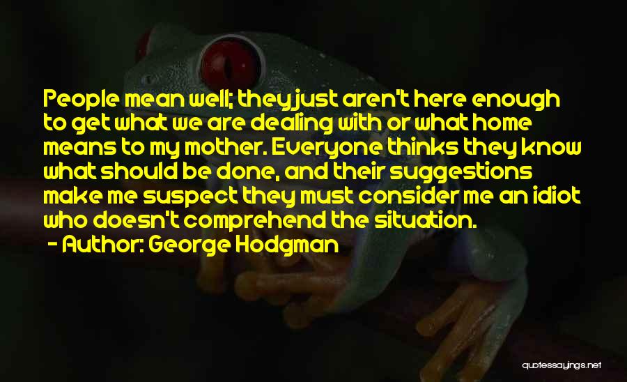 George Hodgman Quotes: People Mean Well; They Just Aren't Here Enough To Get What We Are Dealing With Or What Home Means To