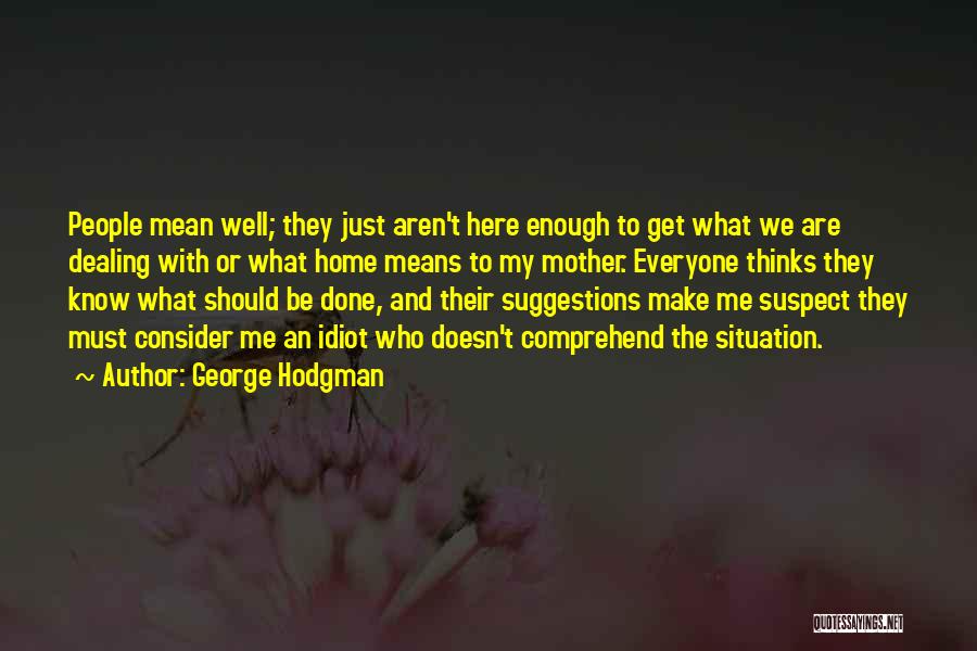 George Hodgman Quotes: People Mean Well; They Just Aren't Here Enough To Get What We Are Dealing With Or What Home Means To