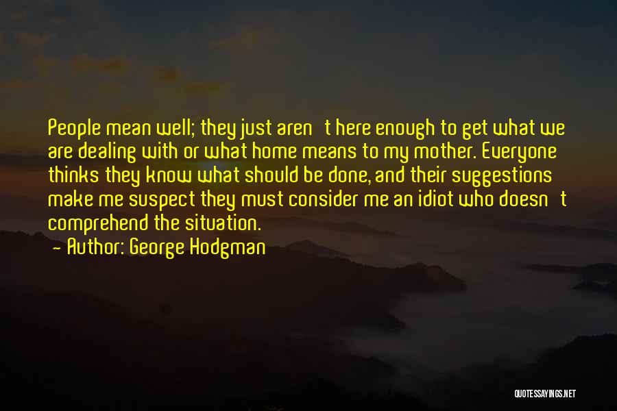 George Hodgman Quotes: People Mean Well; They Just Aren't Here Enough To Get What We Are Dealing With Or What Home Means To