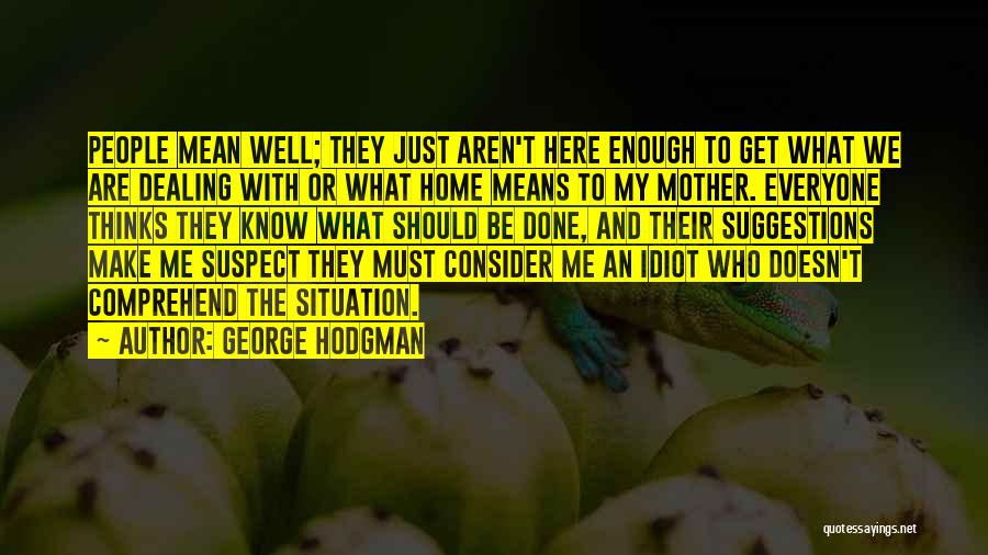 George Hodgman Quotes: People Mean Well; They Just Aren't Here Enough To Get What We Are Dealing With Or What Home Means To