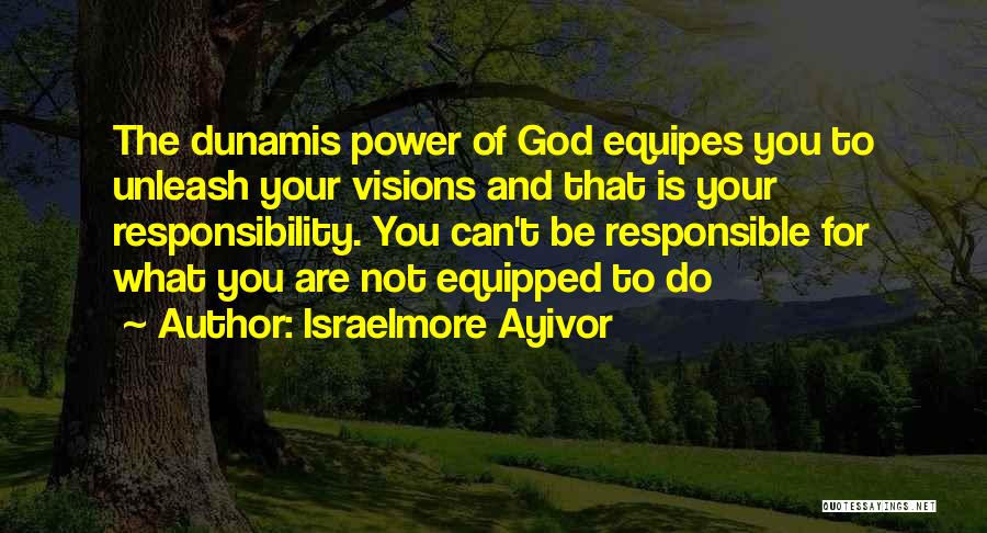 Israelmore Ayivor Quotes: The Dunamis Power Of God Equipes You To Unleash Your Visions And That Is Your Responsibility. You Can't Be Responsible