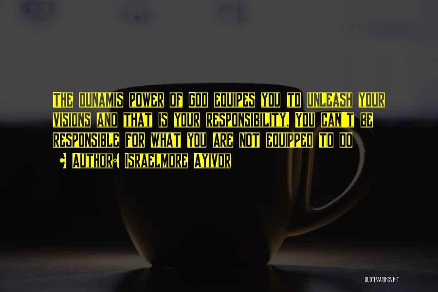 Israelmore Ayivor Quotes: The Dunamis Power Of God Equipes You To Unleash Your Visions And That Is Your Responsibility. You Can't Be Responsible