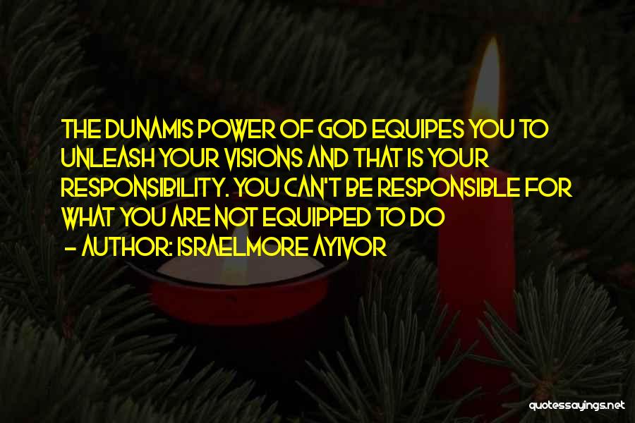 Israelmore Ayivor Quotes: The Dunamis Power Of God Equipes You To Unleash Your Visions And That Is Your Responsibility. You Can't Be Responsible
