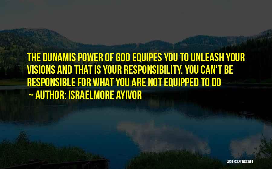 Israelmore Ayivor Quotes: The Dunamis Power Of God Equipes You To Unleash Your Visions And That Is Your Responsibility. You Can't Be Responsible