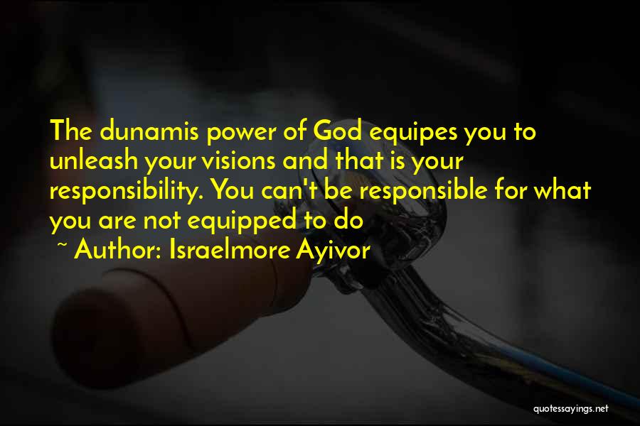 Israelmore Ayivor Quotes: The Dunamis Power Of God Equipes You To Unleash Your Visions And That Is Your Responsibility. You Can't Be Responsible