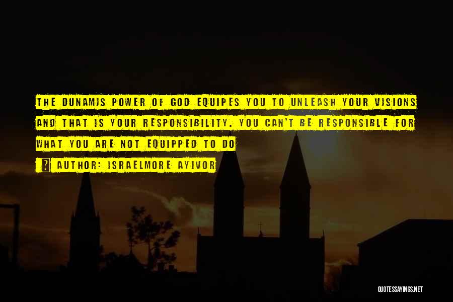Israelmore Ayivor Quotes: The Dunamis Power Of God Equipes You To Unleash Your Visions And That Is Your Responsibility. You Can't Be Responsible