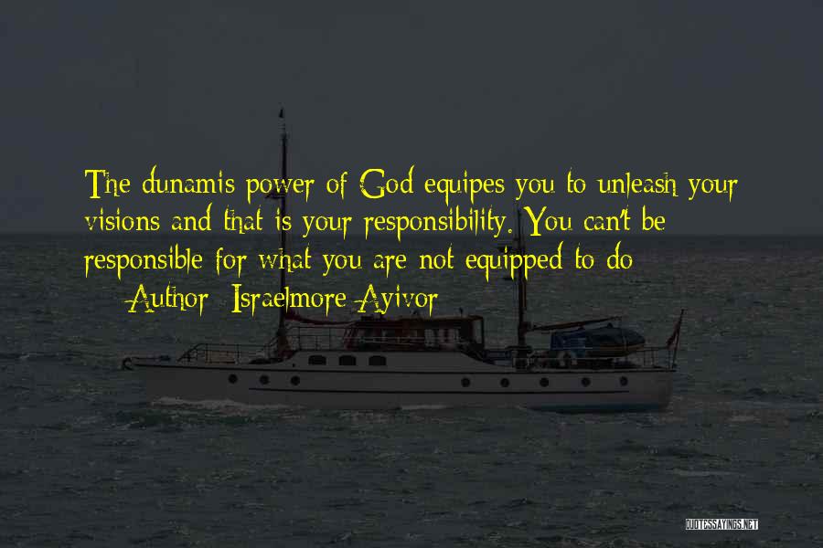 Israelmore Ayivor Quotes: The Dunamis Power Of God Equipes You To Unleash Your Visions And That Is Your Responsibility. You Can't Be Responsible
