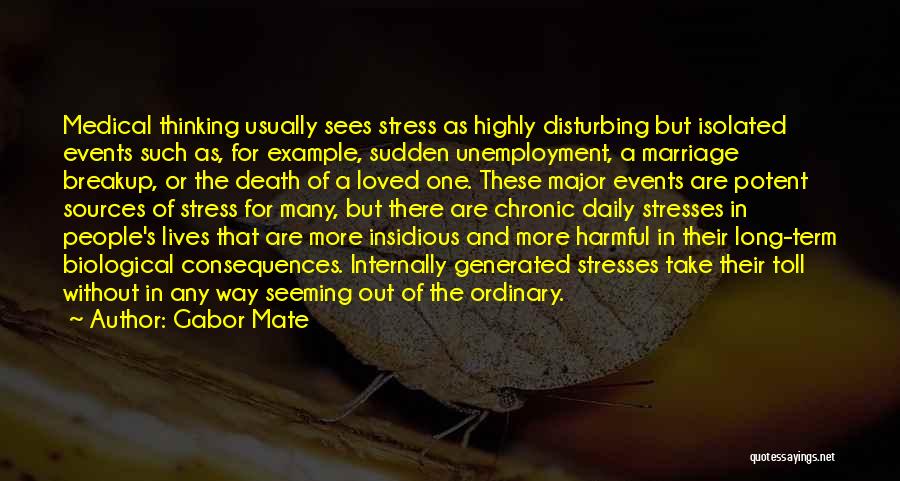 Gabor Mate Quotes: Medical Thinking Usually Sees Stress As Highly Disturbing But Isolated Events Such As, For Example, Sudden Unemployment, A Marriage Breakup,