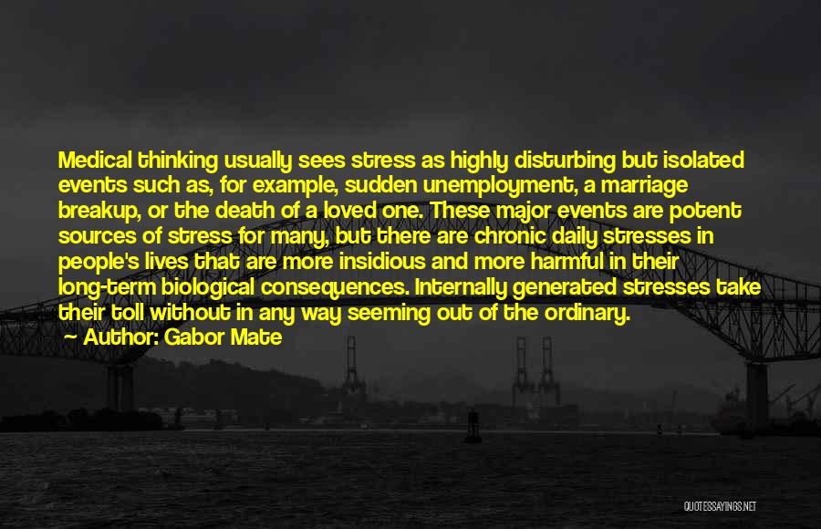 Gabor Mate Quotes: Medical Thinking Usually Sees Stress As Highly Disturbing But Isolated Events Such As, For Example, Sudden Unemployment, A Marriage Breakup,